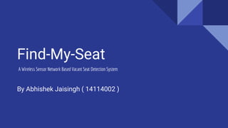 Find-My-Seat
By Abhishek Jaisingh ( 14114002 )
A Wireless Sensor Network Based Vacant Seat Detection System
 
