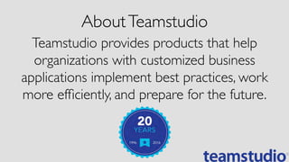 Teamstudio provides products that help
organizations with customized business
applications implement best practices, work
more efﬁciently, and prepare for the future.
AboutTeamstudio
 