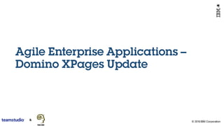 © 2016 IBM Corporation
Agile Enterprise Applications –
Domino XPages Update
 