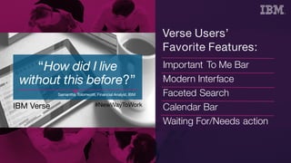 Important To Me Bar
Modern Interface
Faceted Search
Calendar Bar
Waiting For/Needs action
IBM Verse #NewWayToWork
“How did I live
without this before?”
Samantha Tolomeotti, Financial Analyst, IBM
 