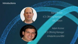 Introductions
3
Adam Kesner
ICS Offering Manager
@AdamKesnerIBM
Barry Rosen
ICS Offering Manager
@b_Rosen
 