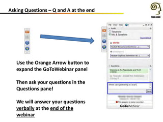 Asking Questions – Q and A at the end
Use the Orange Arrow button to
expand the GoToWebinar panel
Then ask your questions ...