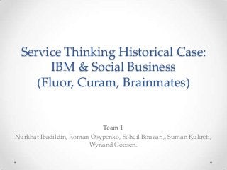 Service Thinking Historical Case:
IBM & Social Business
(Fluor, Curam, Brainmates)
Team 1
Nurkhat Ibadildin, Roman Osypenko, Soheil Bouzari,, Suman Kukreti,
Wynand Goosen.
 
