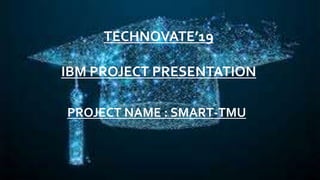 TECHNOVATE’19
IBM PROJECT PRESENTATION
PROJECT NAME : SMART-TMU
 