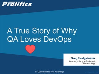CONNECT WITH US:
IT: Customized to Your Advantage
A True Story of Why
QA Loves DevOps
Greg Hodgkinson
Director, Lifecycle Tools and
Methodology
Public | Copyright © 2014 Prolifics
 