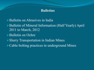 Bulletins
Bulletin on Abrasives in India
Bulletin of Mineral Information (Half Yearly) April
2011 to March, 2012
Bulletin on Ochre
Slurry Transportation in Indian Mines
Cable bolting practices in underground Mines
 
