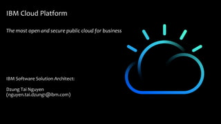IBM Cloud Platform
The most open and secure public cloud for business
IBM Software Solution Architect:
Dzung Tai Nguyen
(nguyen.tai.dzung1@ibm.com)
 
