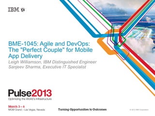 BME-1045: Agile and DevOps:
The "Perfect Couple" for Mobile
App Delivery
Leigh Williamson, IBM Distinguished Engineer
Sanjeev Sharma, Executive IT Specialist




                                               © 2012 IBM Corporation
 