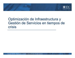 Optimización de Infraestructura y
  Gestión de Servicios en tiempos de
  crisis




Copyright 2009 IDC. Reproduction is forbidden unless authorized. All rights reserved.
 