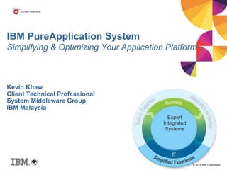 © 2013 IBM Corporation
IBM PureApplication System
Simplifying & Optimizing Your Application Platform
Kevin Khaw
Client Technical Professional
System Middleware Group
IBM Malaysia
Expert
Integrated
Systems
 