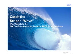 © 2013 IBM Corporation
Catch the
Striper “Wave”
Why Upgrade to the
IBM PureData System for Analytics N2000 Series Appliance
 