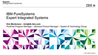 © 2013 IBM Corporation
IBM PureSystems
Expert Integrated Systems
Kim Mortensen – kim@dk.ibm.com
PureFlex Program Manager – Storwize Product Manager – System & Technology Group
 