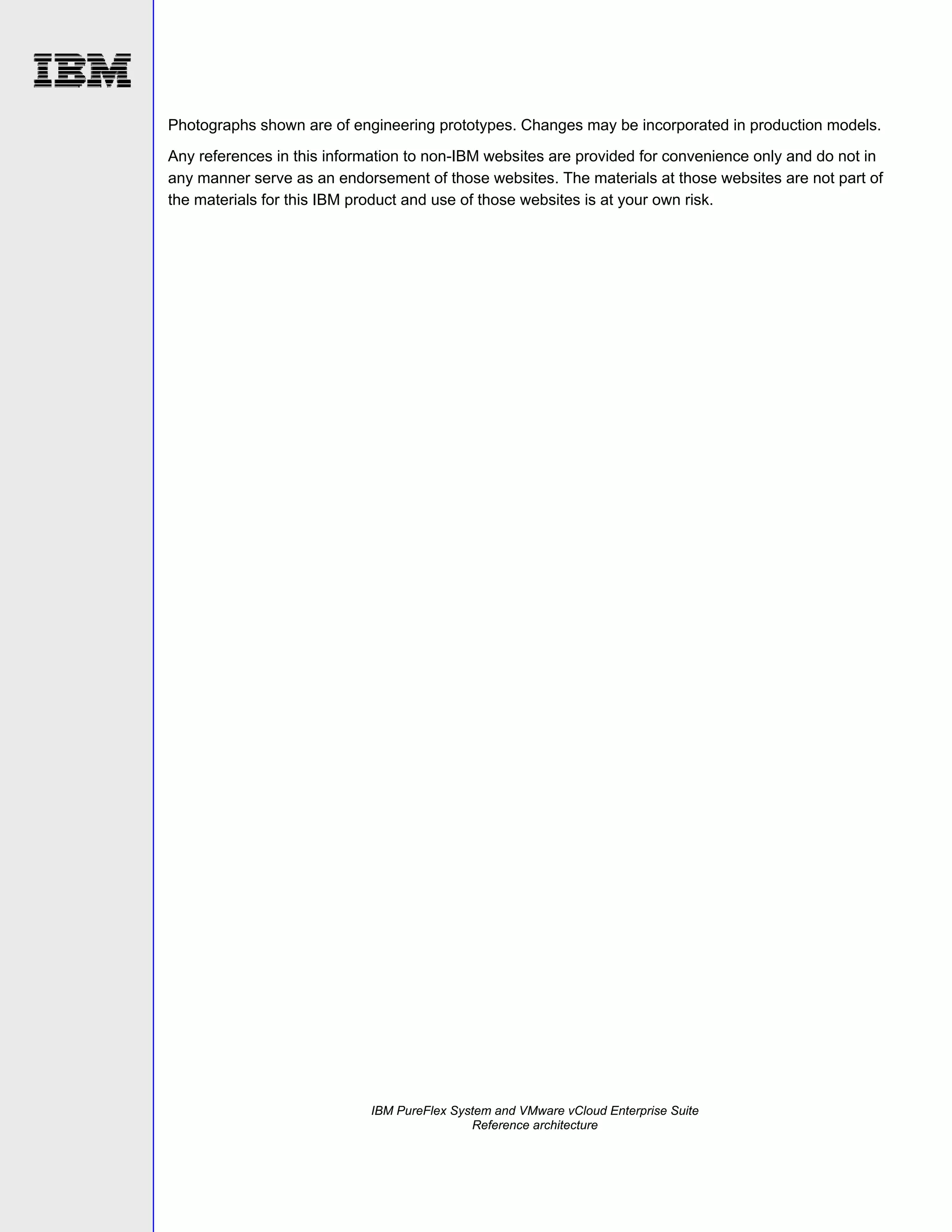 Photographs shown are of engineering prototypes. Changes may be incorporated in production models.
Any references in this information to non-IBM websites are provided for convenience only and do not in
any manner serve as an endorsement of those websites. The materials at those websites are not part of
the materials for this IBM product and use of those websites is at your own risk.

IBM PureFlex System and VMware vCloud Enterprise Suite
Reference architecture

 