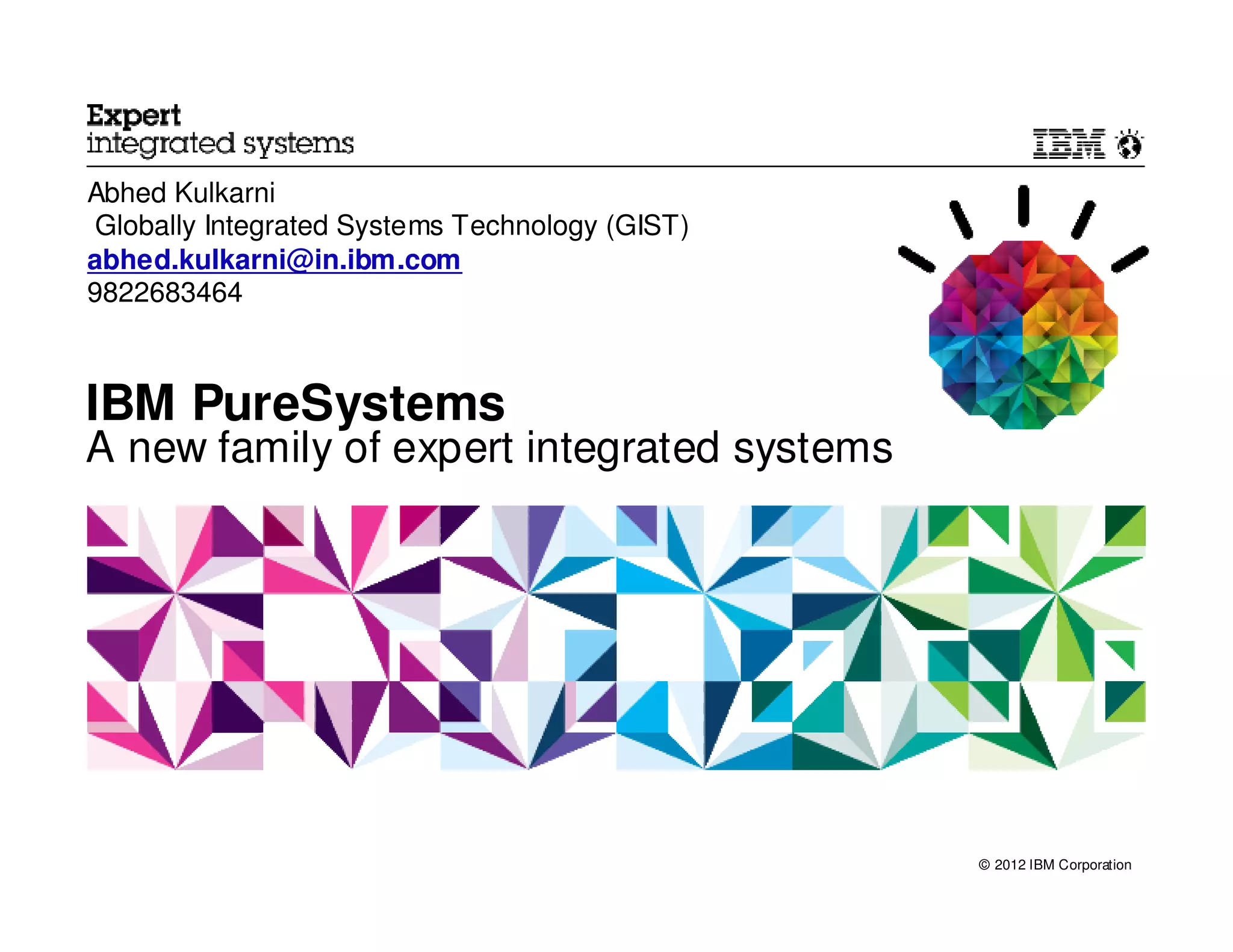 Abhed Kulkarni
 Globally Integrated Systems Technology (GIST)
abhed.kulkarni@in.ibm.com
9822683464



IBM PureSystems
A new family of expert integrated systems




                                                 © 2012 IBM Corporation
 
