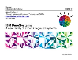 Abhed Kulkarni
 Globally Integrated Systems Technology (GIST)
abhed.kulkarni@in.ibm.com
9822683464



IBM PureSystems
A new family of expert integrated systems




                                                 © 2012 IBM Corporation
 