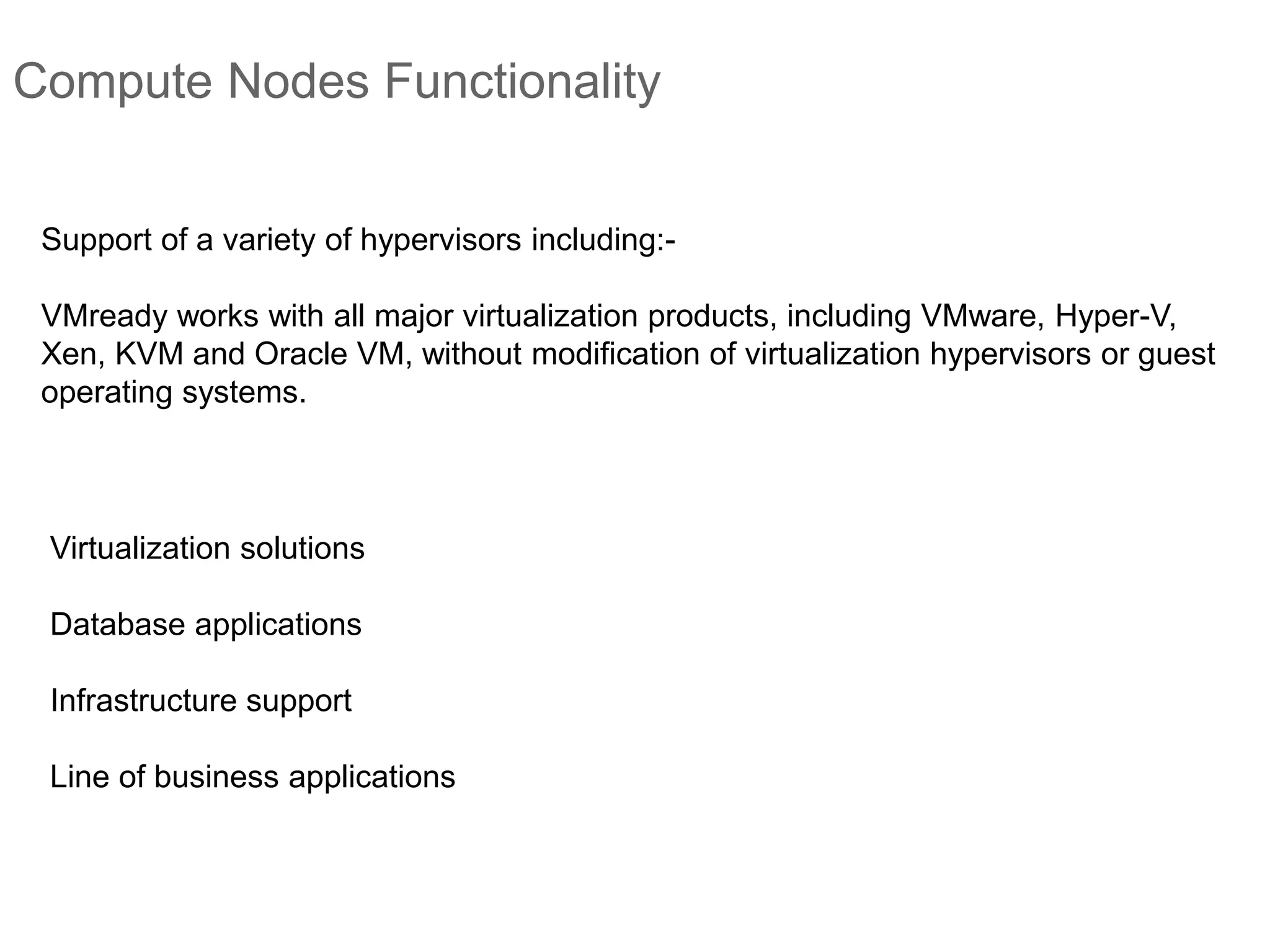 Compute Nodes Functionality
Virtualization solutions
Database applications
Infrastructure support
Line of business applications
Support of a variety of hypervisors including:-
VMready works with all major virtualization products, including VMware, Hyper-V,
Xen, KVM and Oracle VM, without modification of virtualization hypervisors or guest
operating systems.
 