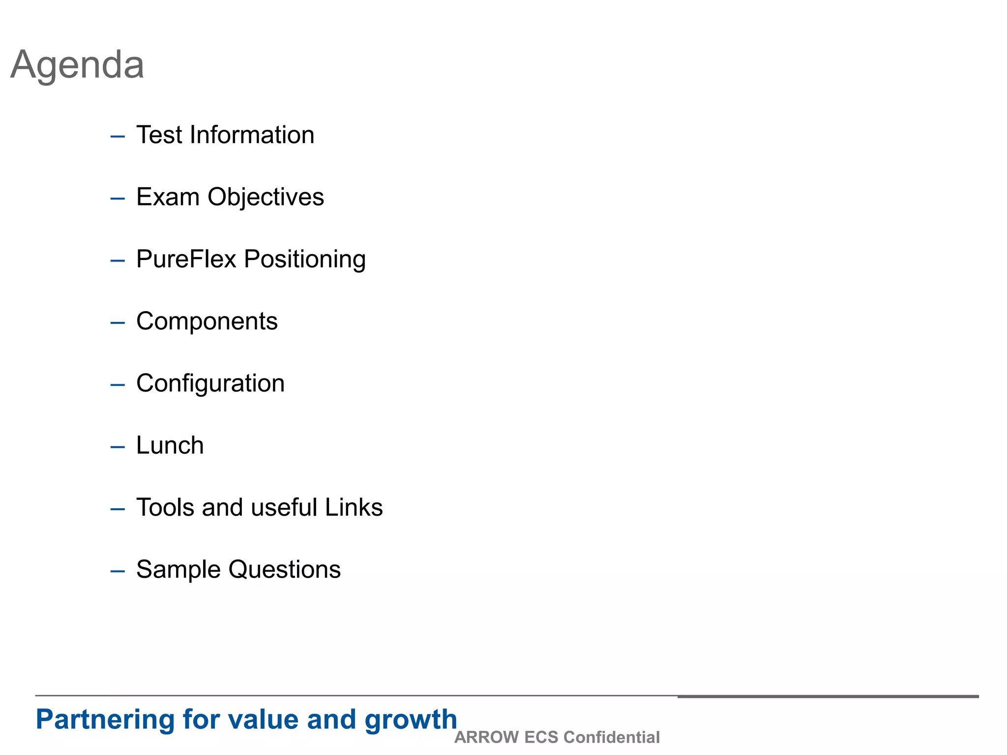 Agenda
– Test Information
– Exam Objectives
– PureFlex Positioning
– Components
– Configuration
– Lunch
– Tools and useful Links
– Sample Questions
Partnering for value and growth
ARROW ECS Confidential
 