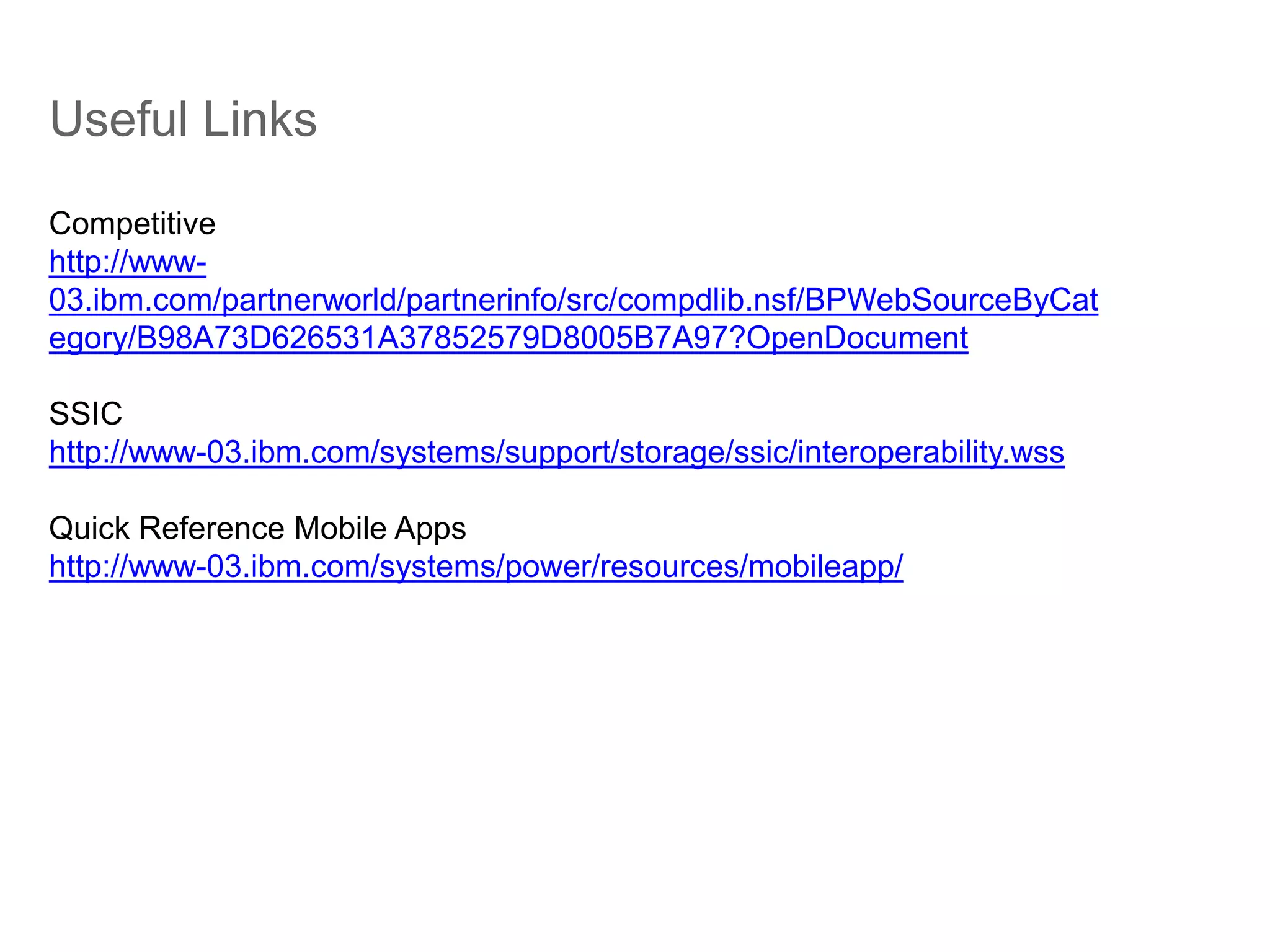 Useful Links
Competitive
http://www-
03.ibm.com/partnerworld/partnerinfo/src/compdlib.nsf/BPWebSourceByCat
egory/B98A73D626531A37852579D8005B7A97?OpenDocument
SSIC
http://www-03.ibm.com/systems/support/storage/ssic/interoperability.wss
Quick Reference Mobile Apps
http://www-03.ibm.com/systems/power/resources/mobileapp/
 