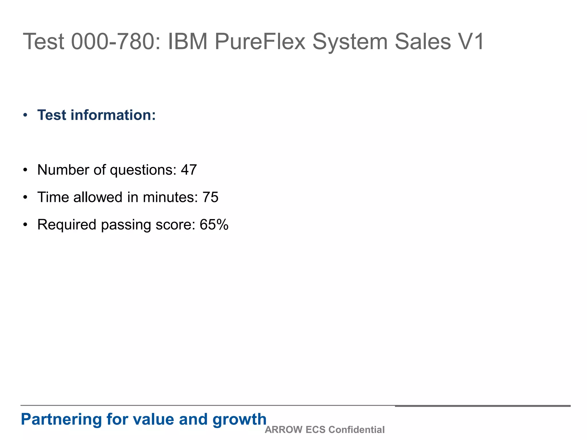 Test 000-780: IBM PureFlex System Sales V1
• Test information:
• Number of questions: 47
• Time allowed in minutes: 75
• Required passing score: 65%
Partnering for value and growth
ARROW ECS Confidential
 