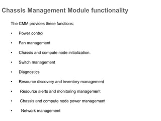 Chassis Management Module functionality
The CMM provides these functions:
• Power control
• Fan management
• Chassis and compute node initialization.
• Switch management
• Diagnostics
• Resource discovery and inventory management
• Resource alerts and monitoring management
• Chassis and compute node power management
• Network management
 