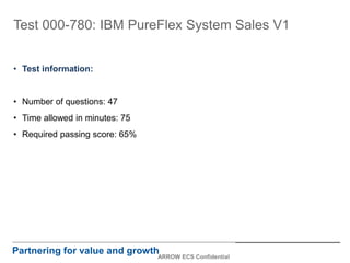 Test 000-780: IBM PureFlex System Sales V1
• Test information:
• Number of questions: 47
• Time allowed in minutes: 75
• Required passing score: 65%
Partnering for value and growth
ARROW ECS Confidential
 