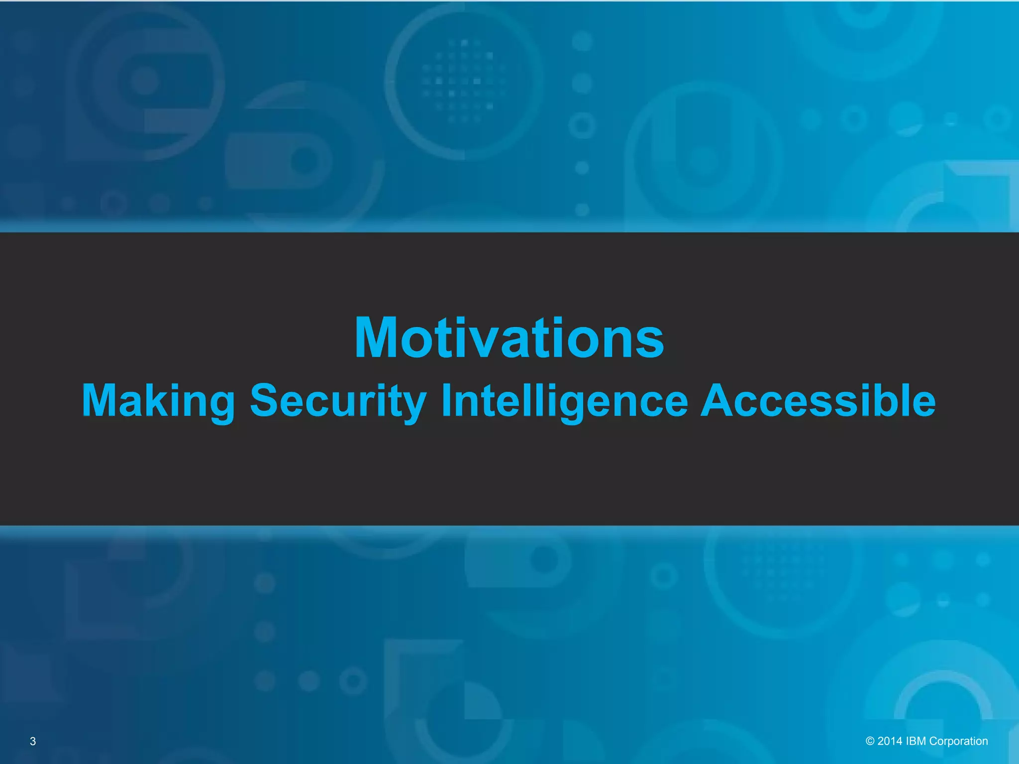 3 © 2014 IBM Corporation
Motivations
Making Security Intelligence Accessible
 