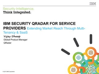 © 2015 IBM Corporation
IBM Security
1© 2015 IBM Corporation
IBM SECURITY QRADAR FOR SERVICE
PROVIDERS Extending Market Reach Through Multi-
Tenancy & SaaS
Vijay Dheap
Global Product Manager
QRadar
 