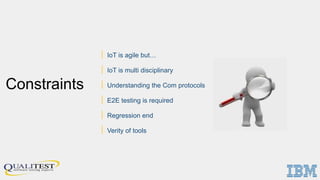 Constraints
| IoT is agile but…
| IoT is multi disciplinary
| Understanding the Com protocols
| E2E testing is required
| Regression end
| Verity of tools
 