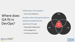 Where does
QA fit in
DevOps?
| Addressing a misconception
| QA is not a bottleneck
| DevOps is about closing the distance
between development and
operations through:
| Meaningful collaboration
| Early engagement
| Continuous processes
 