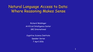 Natural Language Access to Data:
Where Reasoning Makes Sense
Richard Waldinger
Artificial Intelligence Center
SRI International
Cognitive Science Institute
Speaker Series
7 April 2016
1
 