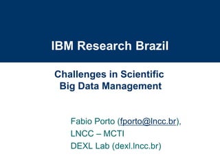 IBM Research Brazil
Fabio Porto (fporto@lncc.br),
LNCC – MCTI
DEXL Lab (dexl.lncc.br)
Challenges in Scientific
Big Data Management
 