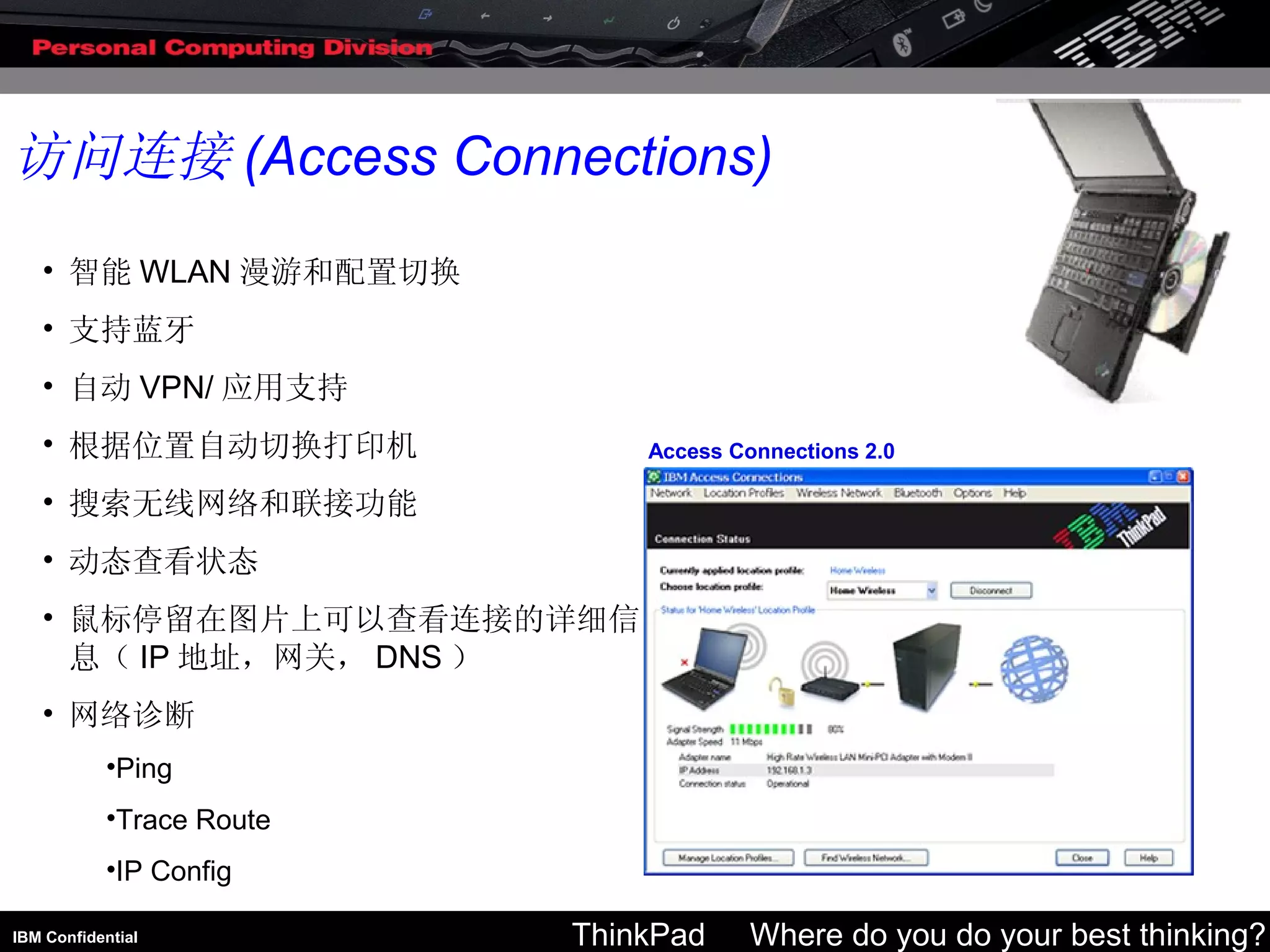 访问连接 (Access Connections) 智能 WLAN 漫游和配置切换  支持蓝牙  自动 VPN/ 应用支持  根据位置自动切换打印机  搜索无线网络和联接功能  动态查看状态  鼠标停留在图片上可以查看连接的详细信息（ IP 地址，网关， DNS ）  网络诊断  Ping  Trace Route  IP Config  