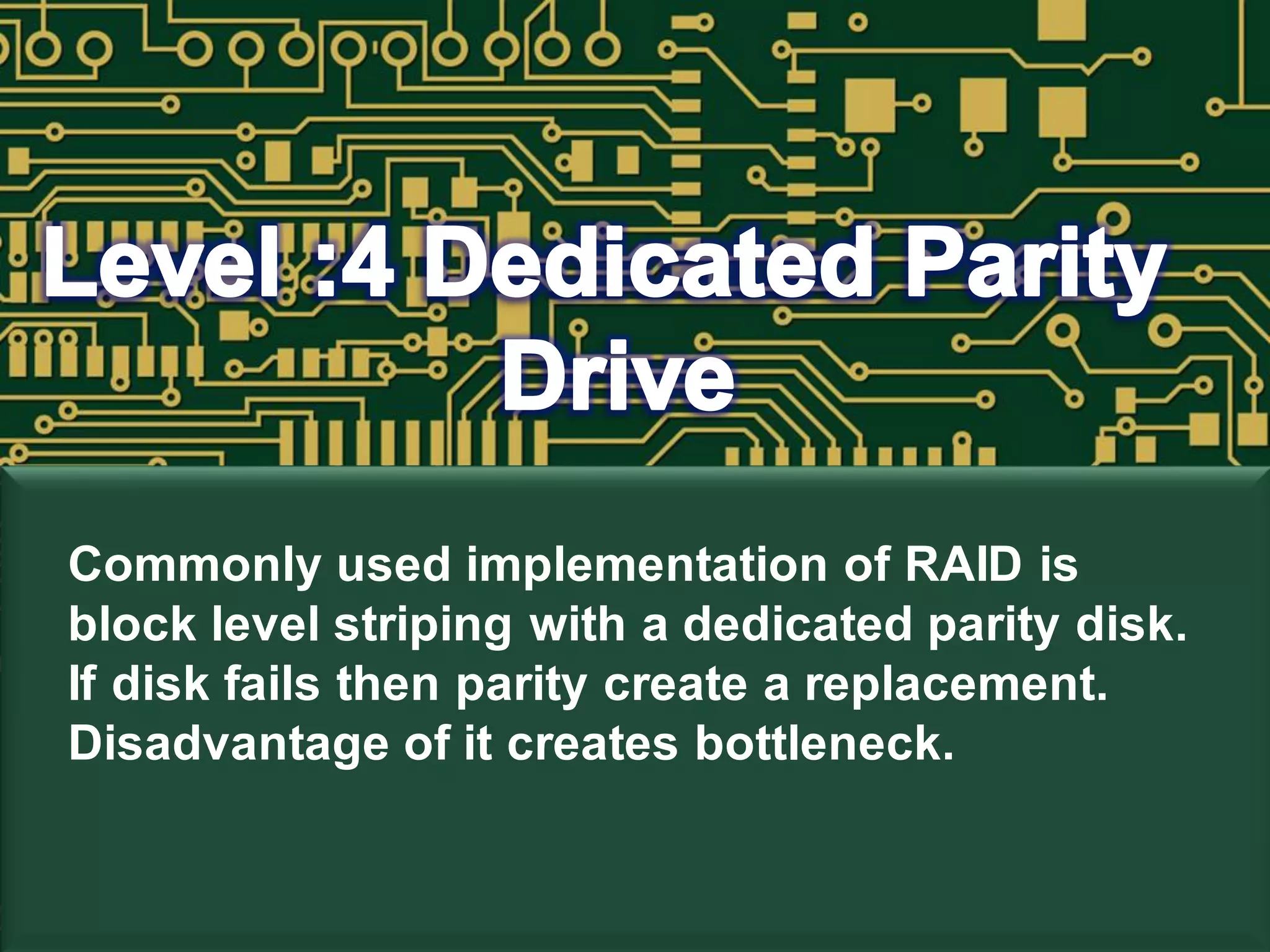Commonly used implementation of RAID is
block level striping with a dedicated parity disk.
If disk fails then parity create a replacement.
Disadvantage of it creates bottleneck.
 