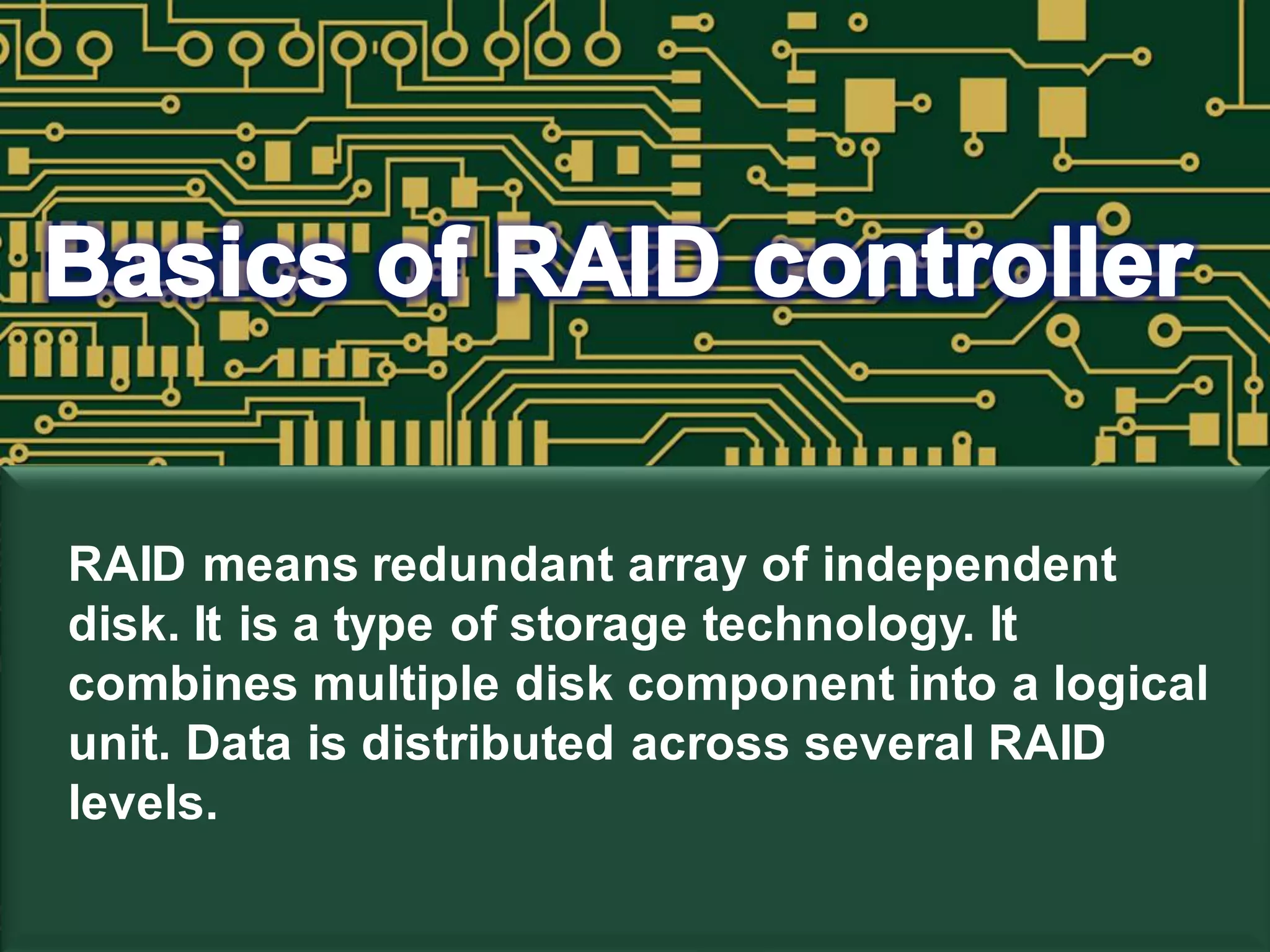 RAID means redundant array of independent
disk. It is a type of storage technology. It
combines multiple disk component into a logical
unit. Data is distributed across several RAID
levels.
 