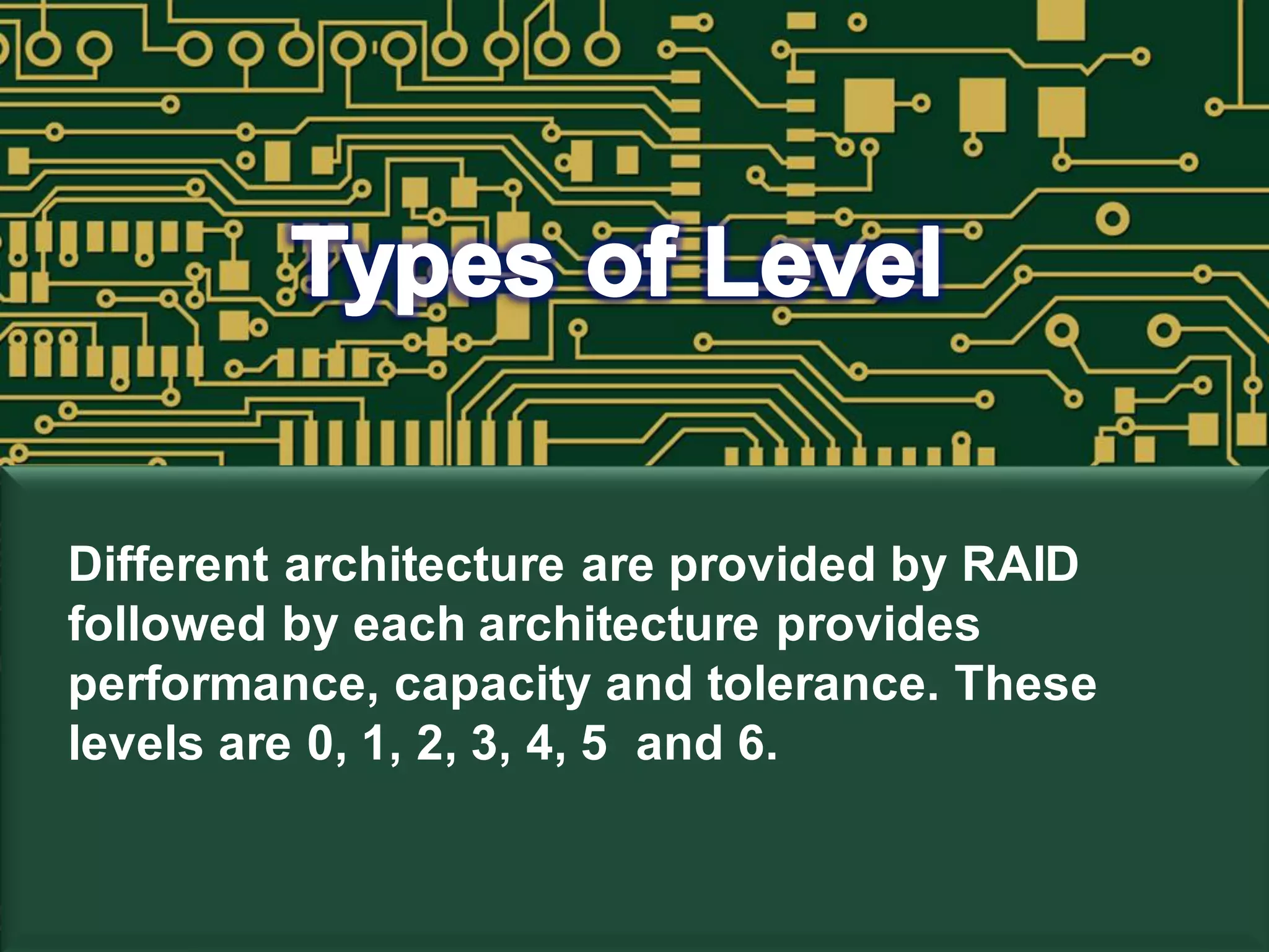 Different architecture are provided by RAID
followed by each architecture provides
performance, capacity and tolerance. These
levels are 0, 1, 2, 3, 4, 5 and 6.
 
