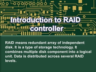 RAID means redundant array of independent
disk. It is a type of storage technology. It
combines multiple disk component into a logical
unit. Data is distributed across several RAID
levels.
 