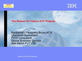 The Reason for Failure of IT Projects   Rankanidhi Panigrahy,Bcom,ACA Chartered Accountant FICO Consultant Global Business Service IBM INDIA PVT LTD Rankan and IBM Confidential 
