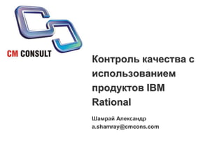 Контроль качества с использованием продуктов IBM Rational Шамрай Александр a.shamray@cmcons.com 