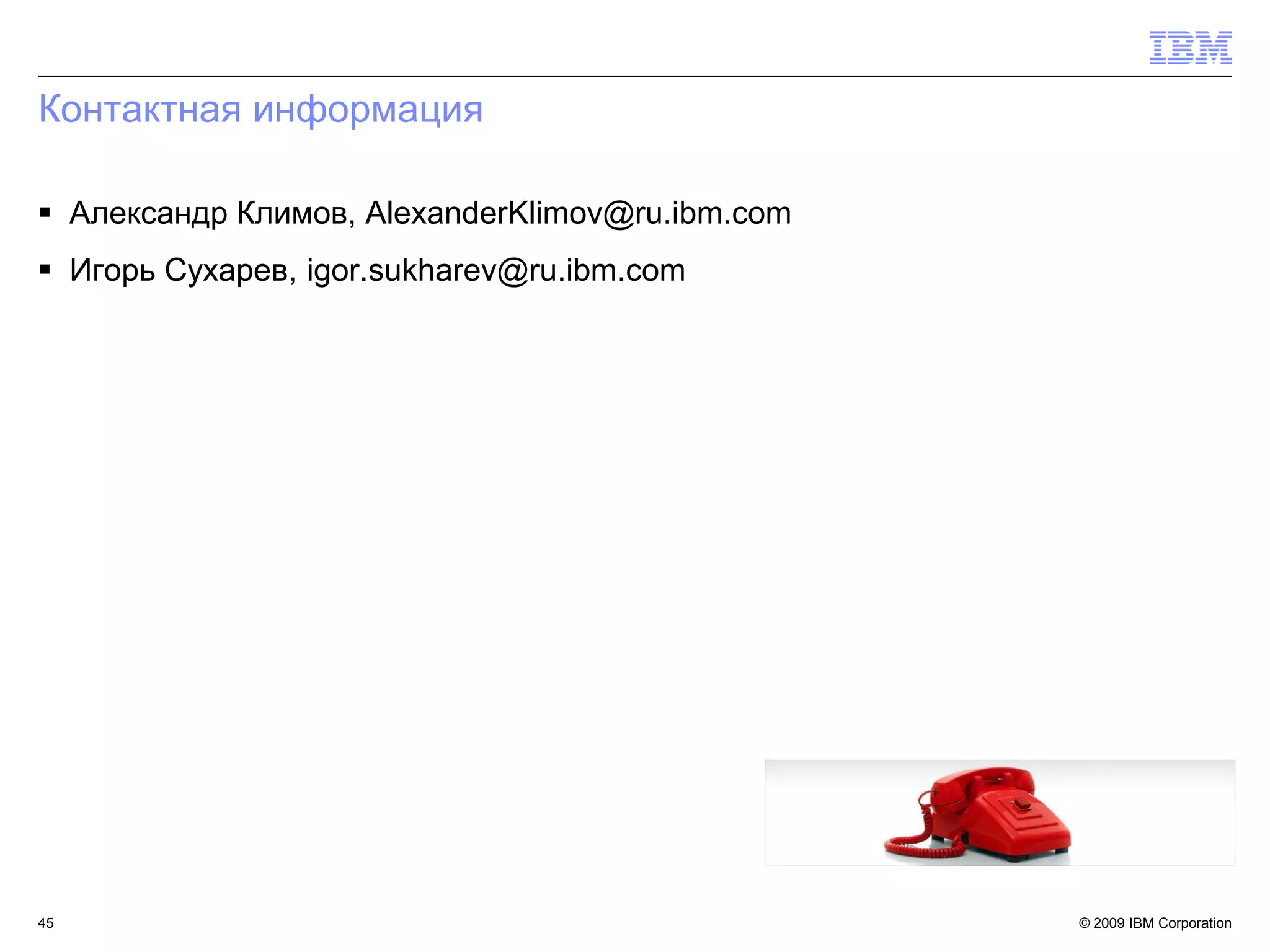 Контактная информация

 Александр Климов, AlexanderKlimov@ru.ibm.com
 Игорь Сухарев, igor.sukharev@ru.ibm.com




45                                               © 2009 IBM Corporation
 