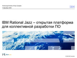 Александр Климов, Игорь Сухарев
15 Декабря 2009




IBM Rational Jazz – открытая платформа
для коллективной разработки ПО




                                  © 2009 IBM Corporation
 