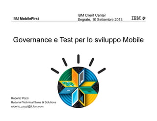 IBM MobileFirst
Governance e Test per lo sviluppo Mobile
Roberto Pozzi
Rational Technical Sales & Solutions
roberto_pozzi@it.ibm.com
IBM Client Center
Segrate, 10 Settembre 2013
 