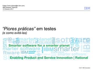 Felipe Freire (pfreire@br.ibm.com)
IBM Software, Rational
13 Outubro 2011




“Piores práticas” em testes
(e como evitá-las)




                                     © 2011 IBM Corporation
 