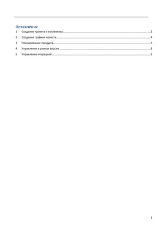 1
Оглавление
1 Создание проекта и коллектива...................................................................................................................2
2 Создание графика проекта............................................................................................................................4
3 Планирование продукта................................................................................................................................5
4 Управление в рамках версии........................................................................................................................8
5 Управление итерацией..................................................................................................................................9
 