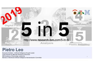 1
http://www.research.ibm.com/5-in-5/
Pietro Leo
Executive Architect - Artificial Intelligence thought Leader
Chief Scientist for IBM Italy Research & Business
IBM Academy of Technology Leadership
Member of ISO/SC42 Artificial Intelligence Standardization Committee
2019
 
