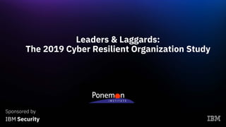 Leaders & Laggards:
The 2019 Cyber Resilient Organization Study
1
Sponsored by
 