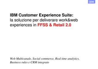 ®




IBM Customer Experience Suite:
la soluzione per deliverare work&web
experiences in FFSS & Retail 2.0




Web Multicanale, Social commerce, Real time analytics,
Business rules e CRM integrato
 