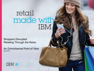 Shoppers Disrupted:
Retailing Through the Noise
An Omnichannel Point of View
April 2015
 