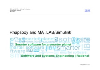© 2013 IBM Corporation 
Giulio Santoli, Client Technical Professional 
IBM Software, Rational 
26/11/2013 
Rhapsody and MATLAB/Simulink 
 