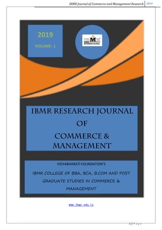 IBMR Journal of Commerce and Management Research 2019
1 | P a g e
www.ibmr.edu.in
2019
VOLUME- 1
IBMR RESEARCH JOURNAL
OF
COMMERCE &
MANAGEMENT
VIDYABHARATI FOUNDATION’S
IBMR COLLEGE OF BBA, BCA, B.COM AND POST
GRADUATE STUDIES IN COMMERCE &
MANAGEMENT
 