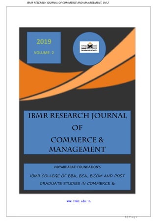 IBMR RESEARCH JOURNAL OF COMMERCE AND MANAGEMENT, Vol 2
1 | P a g e
www.ibmr.edu.in
2019
VOLUME- 2
IBMR RESEARCH JOURNAL
OF
COMMERCE &
MANAGEMENT
VIDYABHARATI FOUNDATION’S
IBMR COLLEGE OF BBA, BCA, B.COM AND POST
GRADUATE STUDIES IN COMMERCE &
MANAGEMENT
 